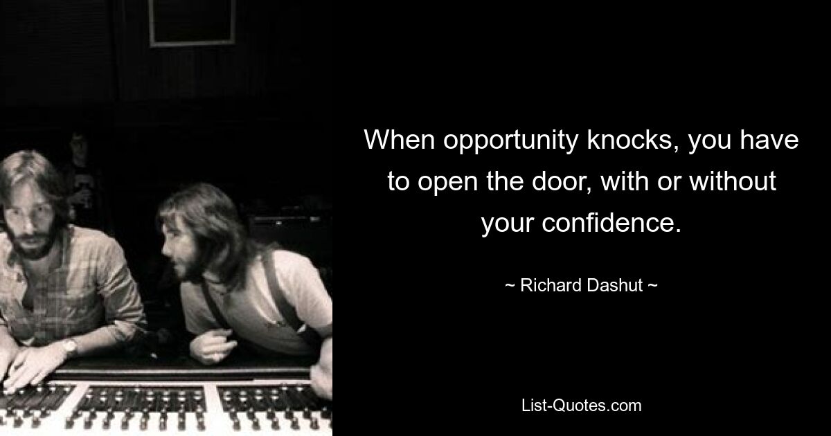 When opportunity knocks, you have to open the door, with or without your confidence. — © Richard Dashut