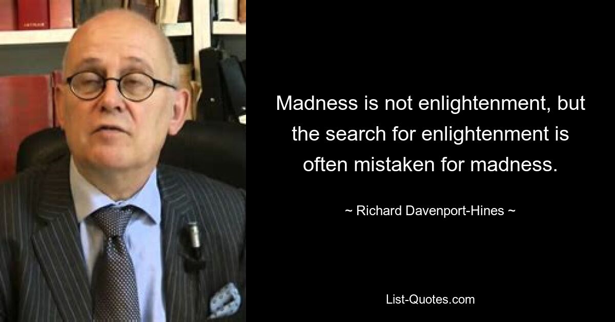 Madness is not enlightenment, but the search for enlightenment is often mistaken for madness. — © Richard Davenport-Hines