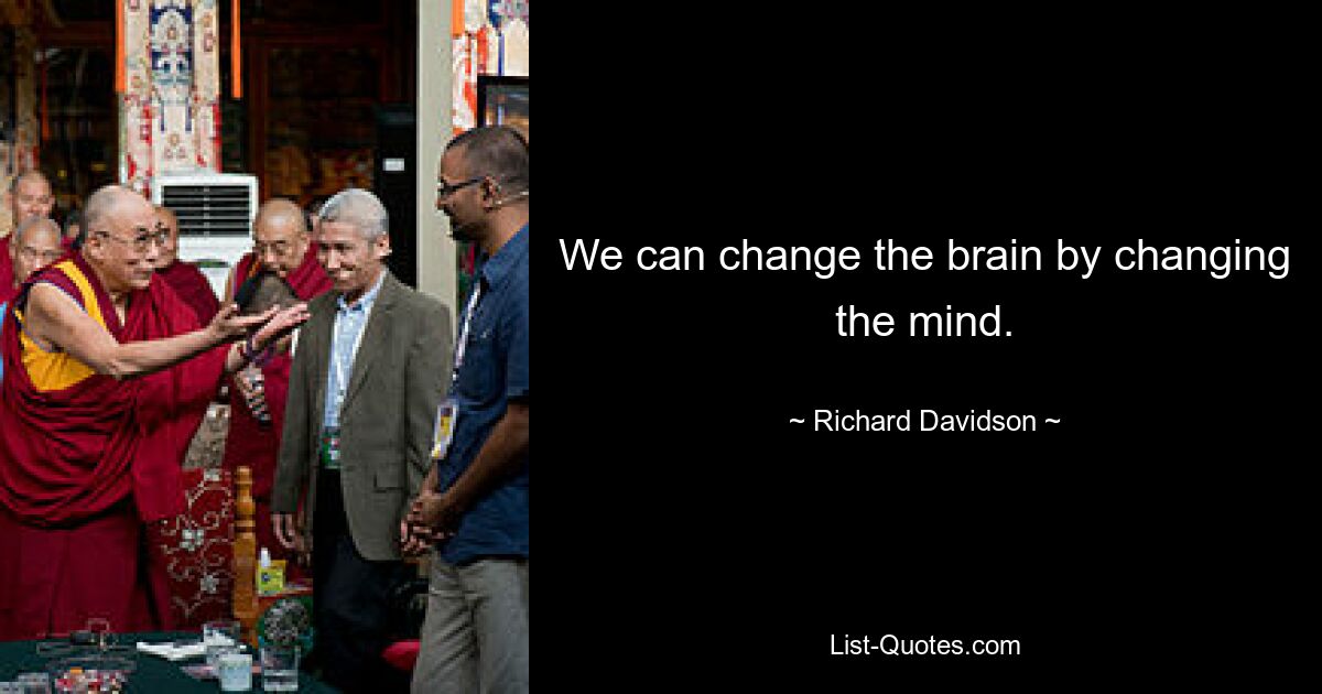 We can change the brain by changing the mind. — © Richard Davidson