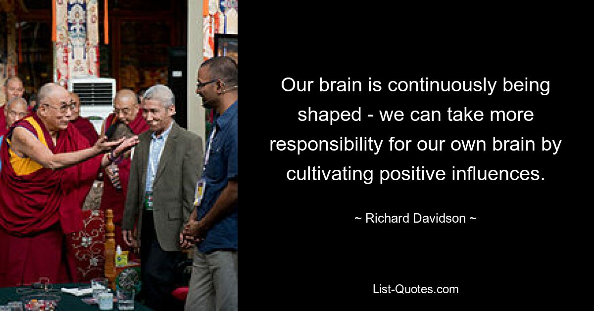 Our brain is continuously being shaped - we can take more responsibility for our own brain by cultivating positive influences. — © Richard Davidson