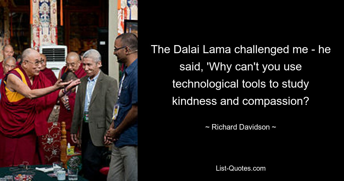 The Dalai Lama challenged me - he said, 'Why can't you use technological tools to study kindness and compassion? — © Richard Davidson