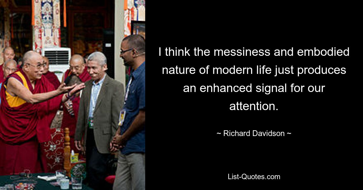 I think the messiness and embodied nature of modern life just produces an enhanced signal for our attention. — © Richard Davidson