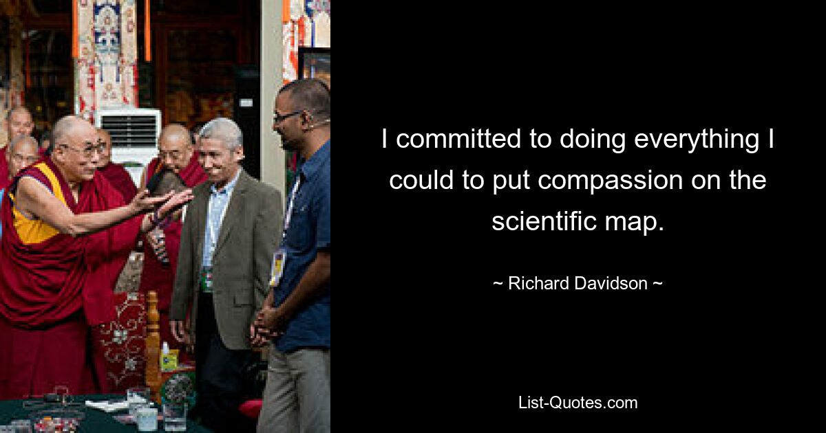 I committed to doing everything I could to put compassion on the scientific map. — © Richard Davidson