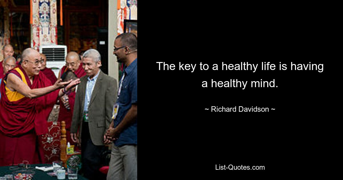 The key to a healthy life is having a healthy mind. — © Richard Davidson