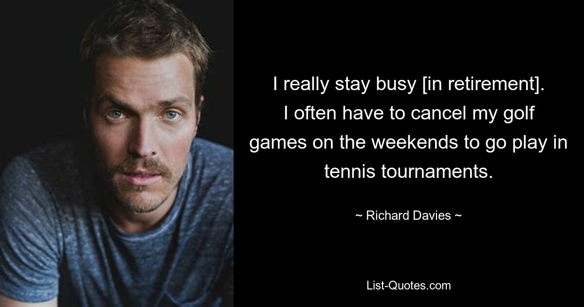 I really stay busy [in retirement]. I often have to cancel my golf games on the weekends to go play in tennis tournaments. — © Richard Davies