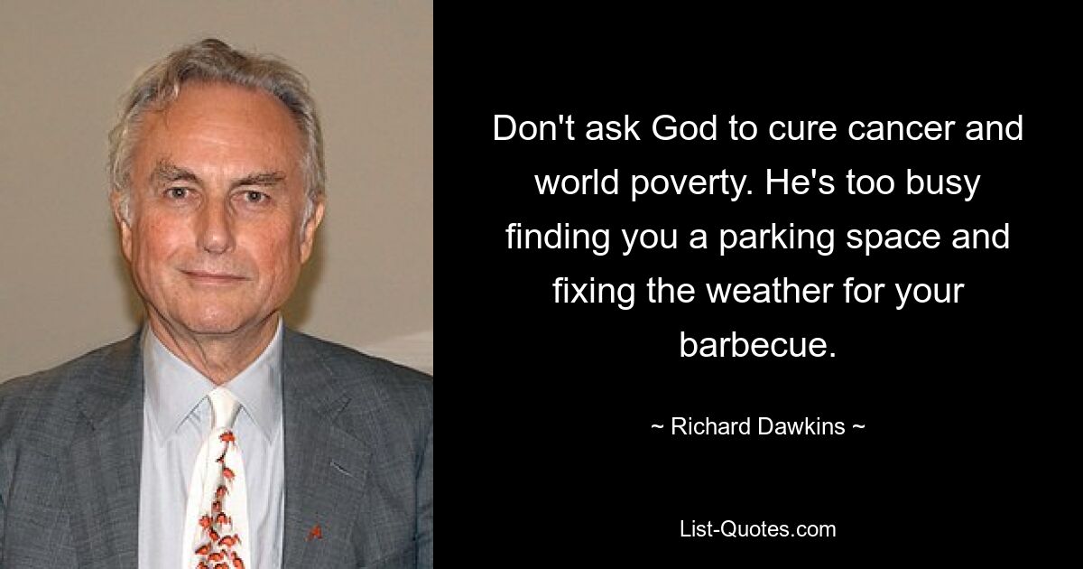 Don't ask God to cure cancer and world poverty. He's too busy finding you a parking space and fixing the weather for your barbecue. — © Richard Dawkins