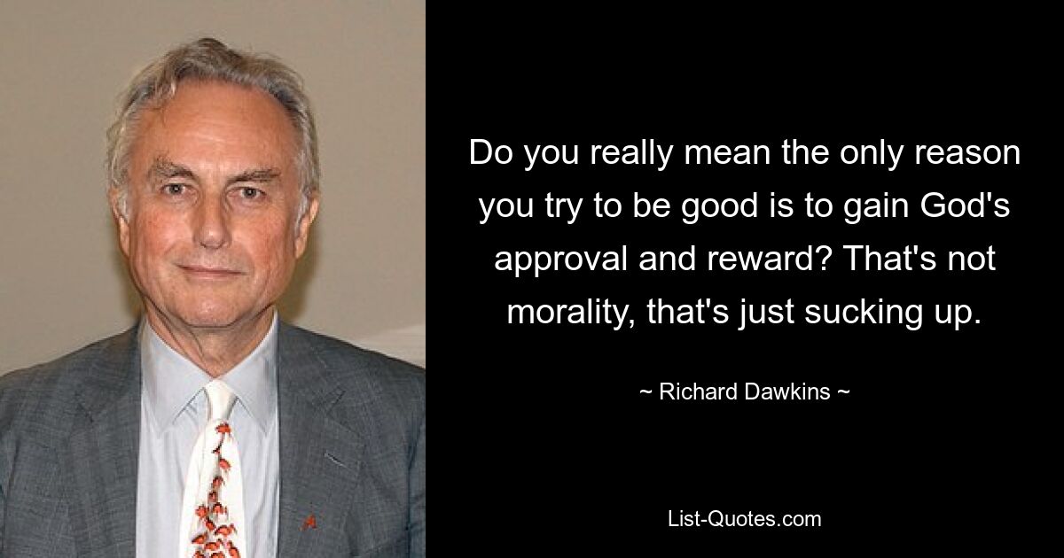 Do you really mean the only reason you try to be good is to gain God's approval and reward? That's not morality, that's just sucking up. — © Richard Dawkins