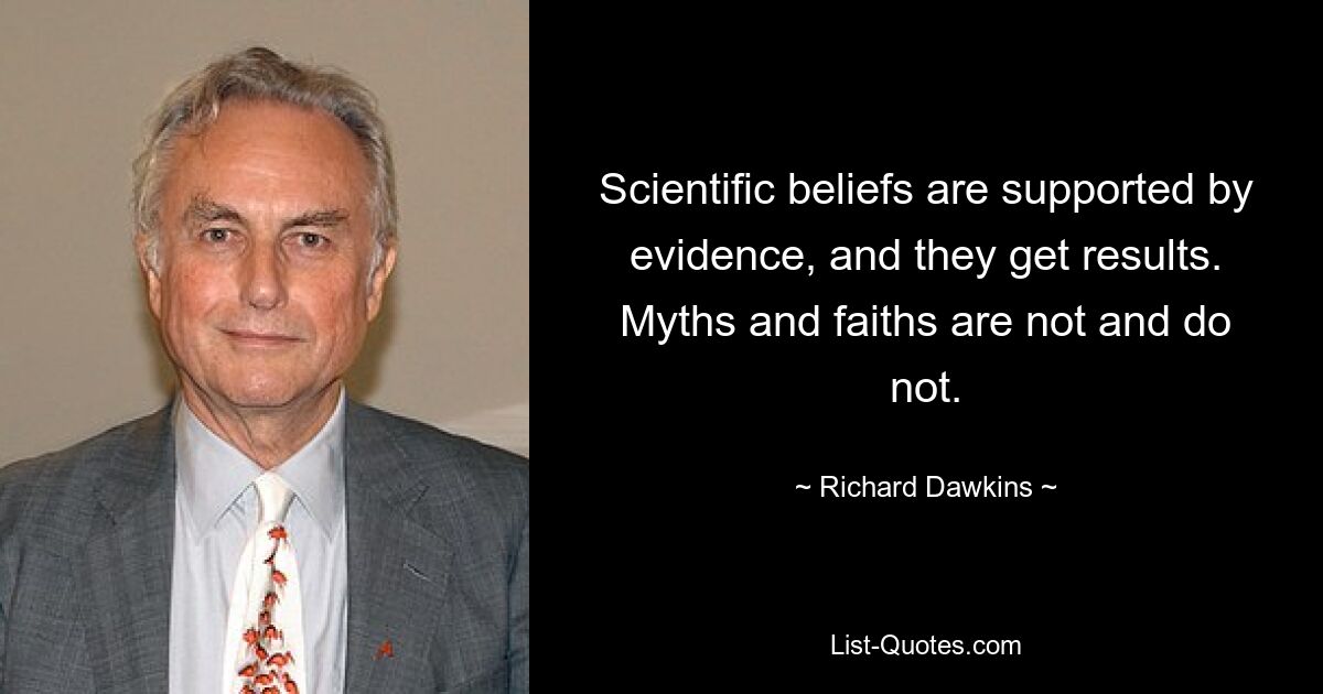 Scientific beliefs are supported by evidence, and they get results. Myths and faiths are not and do not. — © Richard Dawkins