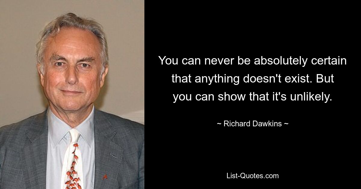 You can never be absolutely certain that anything doesn't exist. But you can show that it's unlikely. — © Richard Dawkins