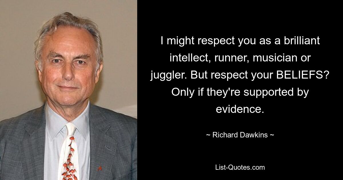 I might respect you as a brilliant intellect, runner, musician or juggler. But respect your BELIEFS? Only if they're supported by evidence. — © Richard Dawkins