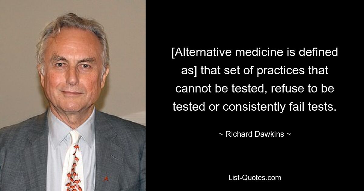 [Alternative medicine is defined as] that set of practices that cannot be tested, refuse to be tested or consistently fail tests. — © Richard Dawkins