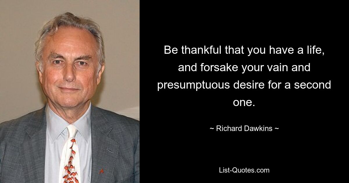 Be thankful that you have a life, and forsake your vain and presumptuous desire for a second one. — © Richard Dawkins