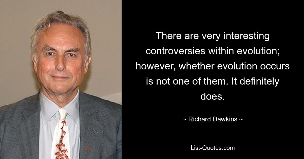 There are very interesting controversies within evolution; however, whether evolution occurs is not one of them. It definitely does. — © Richard Dawkins