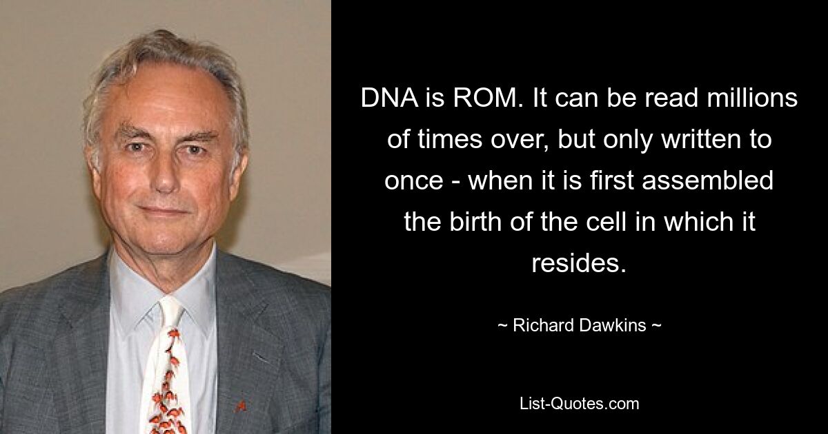 DNA is ROM. It can be read millions of times over, but only written to once - when it is first assembled the birth of the cell in which it resides. — © Richard Dawkins