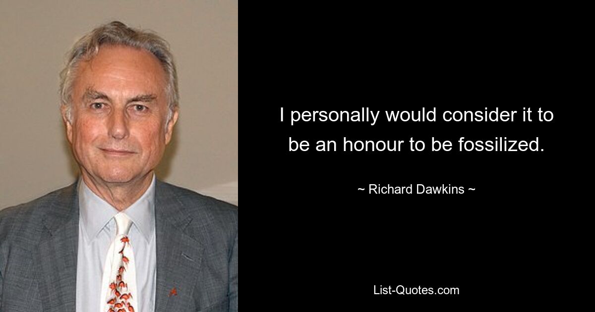 I personally would consider it to be an honour to be fossilized. — © Richard Dawkins