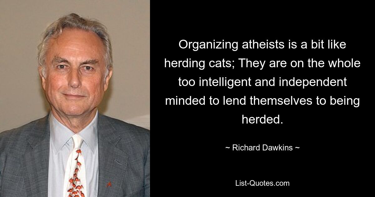 Organizing atheists is a bit like herding cats; They are on the whole too intelligent and independent minded to lend themselves to being herded. — © Richard Dawkins