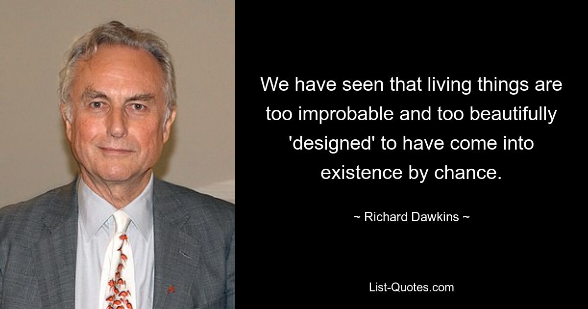 We have seen that living things are too improbable and too beautifully 'designed' to have come into existence by chance. — © Richard Dawkins