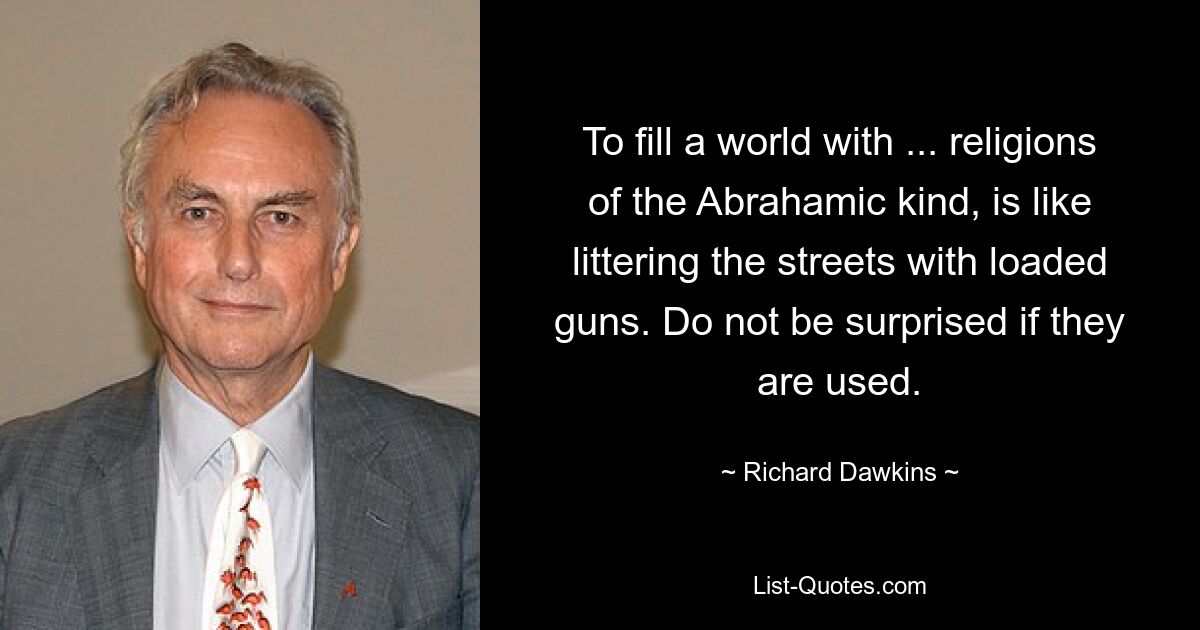 To fill a world with ... religions of the Abrahamic kind, is like littering the streets with loaded guns. Do not be surprised if they are used. — © Richard Dawkins