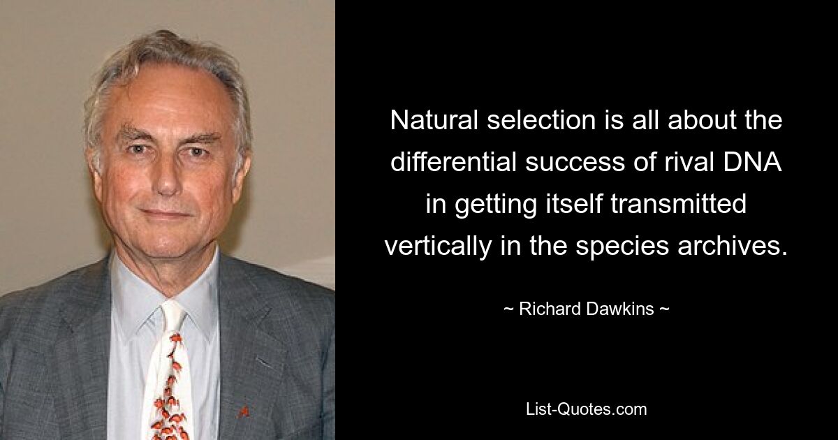 Natural selection is all about the differential success of rival DNA in getting itself transmitted vertically in the species archives. — © Richard Dawkins