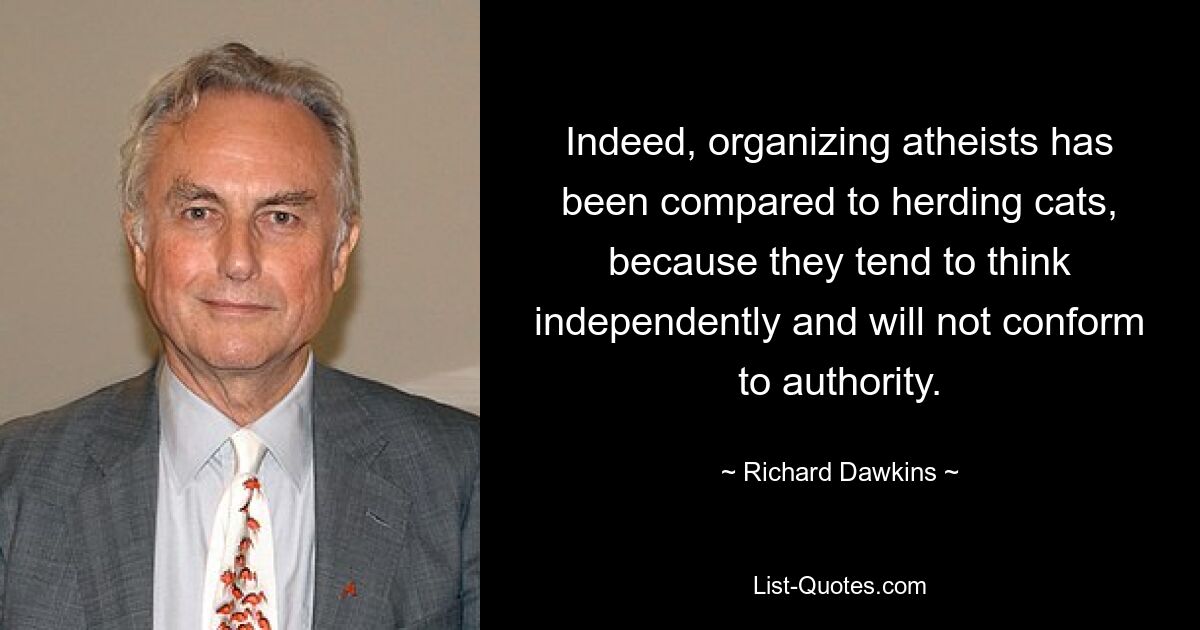 Indeed, organizing atheists has been compared to herding cats, because they tend to think independently and will not conform to authority. — © Richard Dawkins