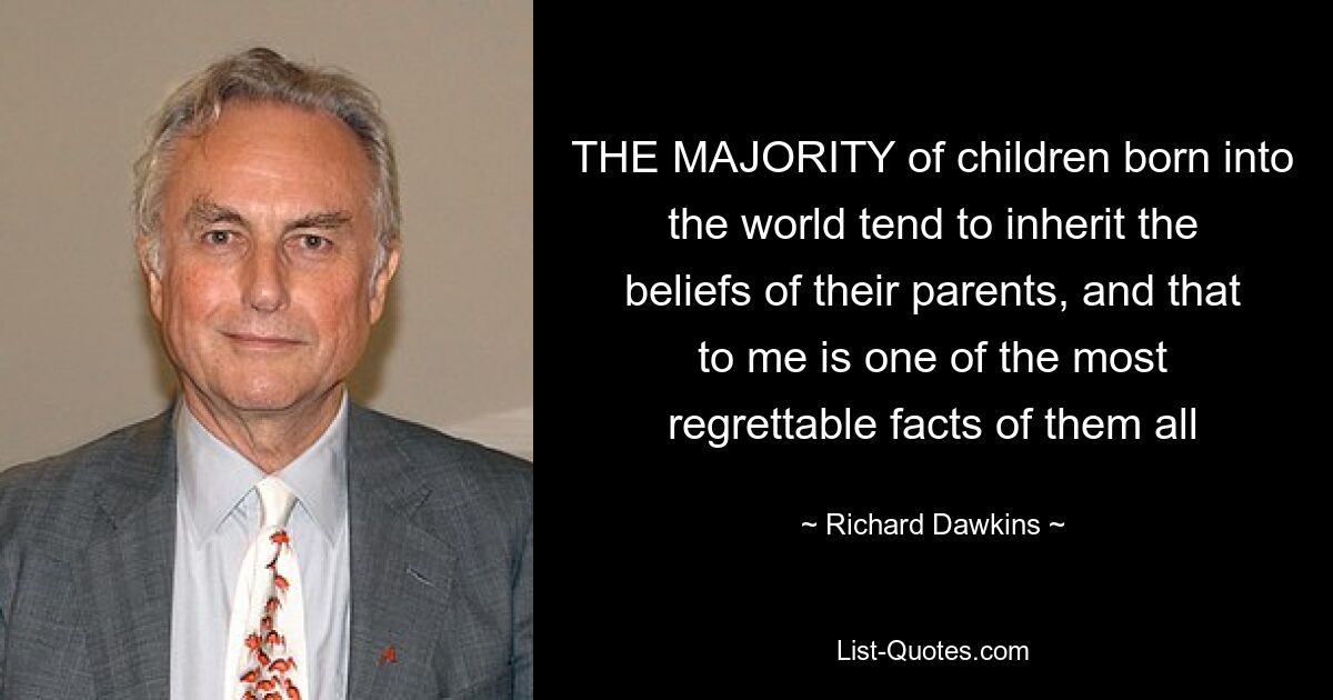 THE MAJORITY of children born into the world tend to inherit the beliefs of their parents, and that to me is one of the most regrettable facts of them all — © Richard Dawkins