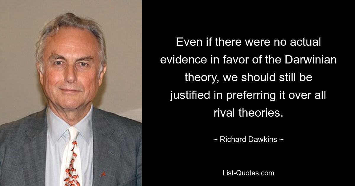 Even if there were no actual evidence in favor of the Darwinian theory, we should still be justified in preferring it over all rival theories. — © Richard Dawkins