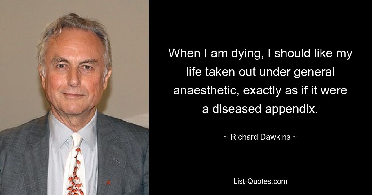 When I am dying, I should like my life taken out under general anaesthetic, exactly as if it were a diseased appendix. — © Richard Dawkins