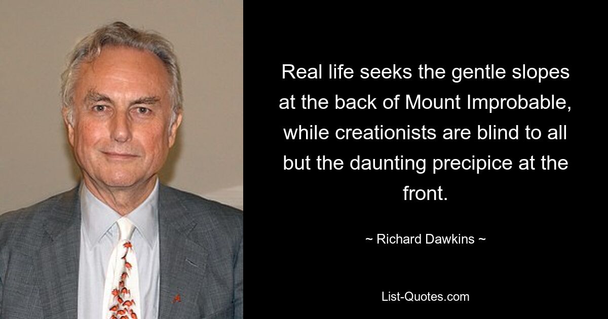 Real life seeks the gentle slopes at the back of Mount Improbable, while creationists are blind to all but the daunting precipice at the front. — © Richard Dawkins