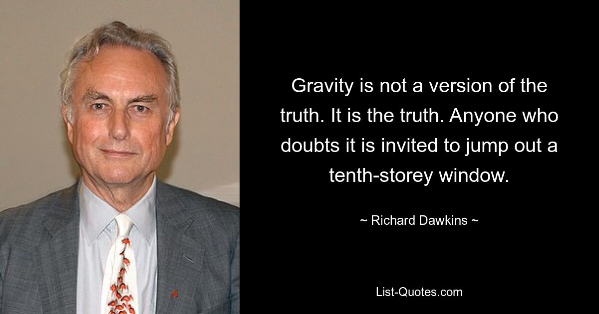 Gravity is not a version of the truth. It is the truth. Anyone who doubts it is invited to jump out a tenth-storey window. — © Richard Dawkins