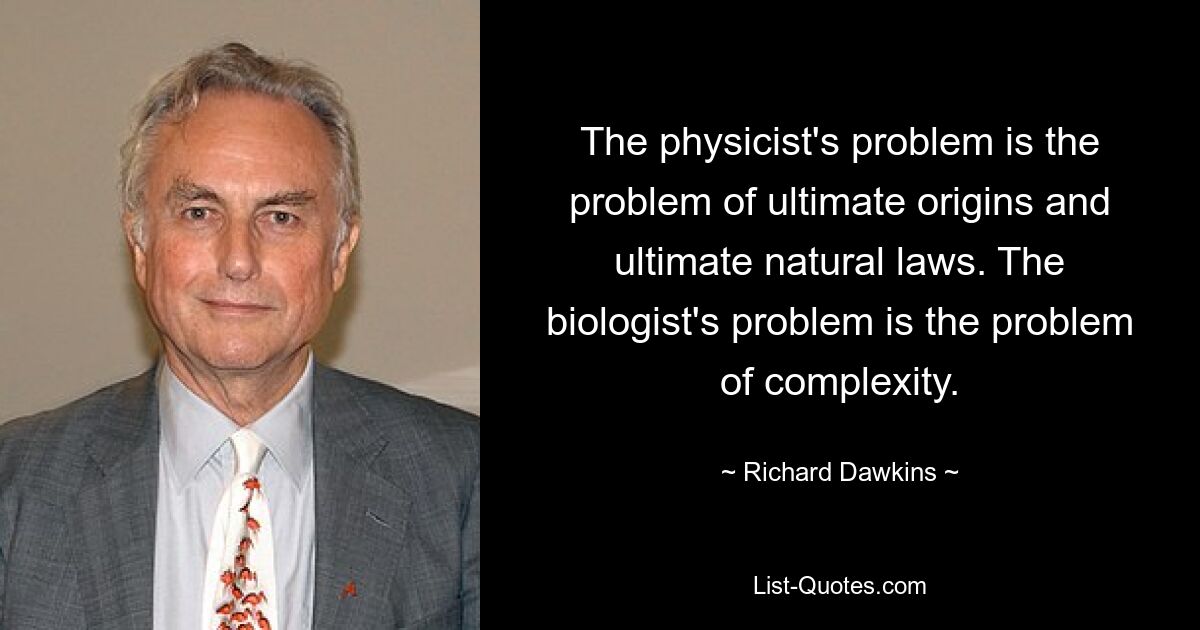 The physicist's problem is the problem of ultimate origins and ultimate natural laws. The biologist's problem is the problem of complexity. — © Richard Dawkins