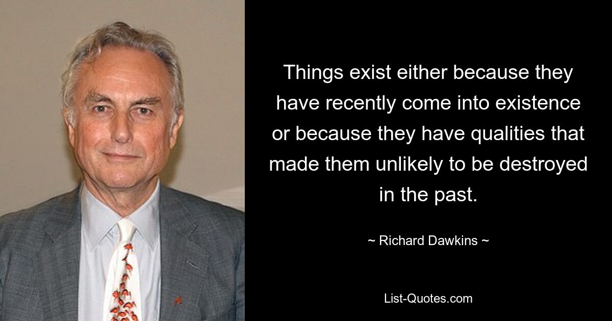 Things exist either because they have recently come into existence or because they have qualities that made them unlikely to be destroyed in the past. — © Richard Dawkins