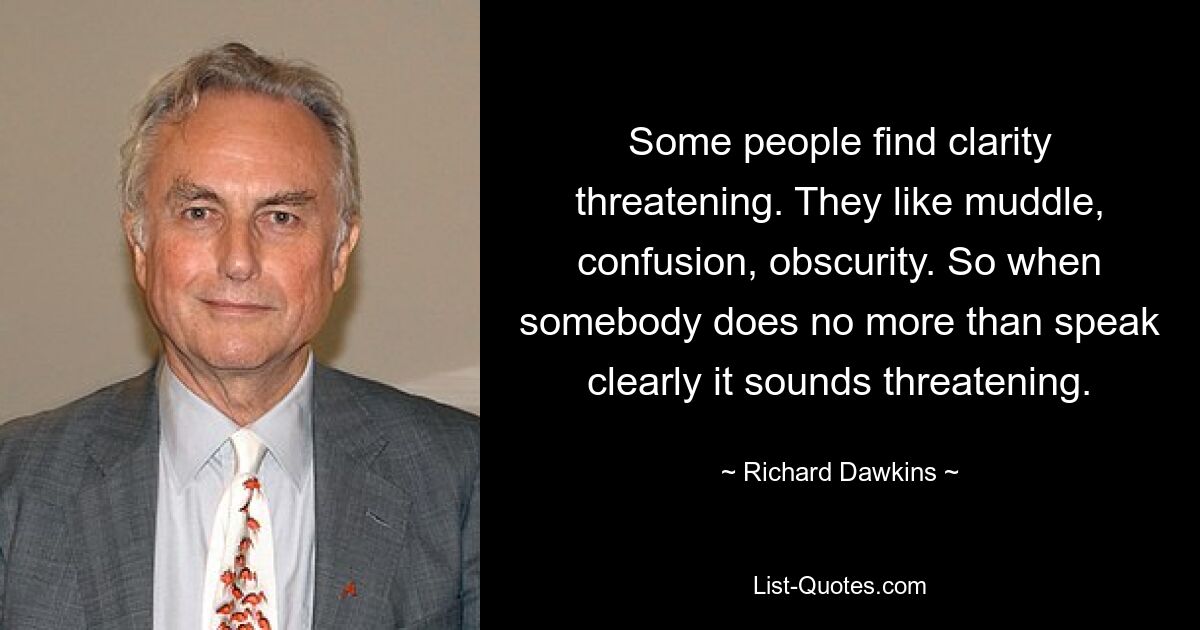 Some people find clarity threatening. They like muddle, confusion, obscurity. So when somebody does no more than speak clearly it sounds threatening. — © Richard Dawkins