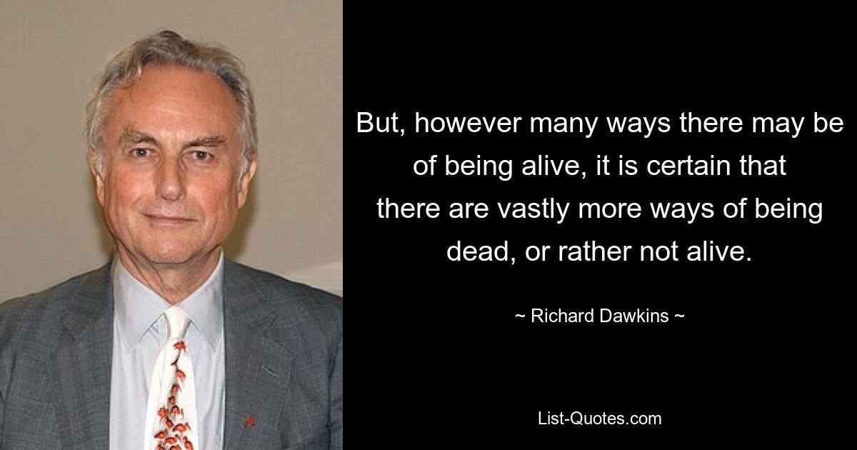 But, however many ways there may be of being alive, it is certain that there are vastly more ways of being dead, or rather not alive. — © Richard Dawkins