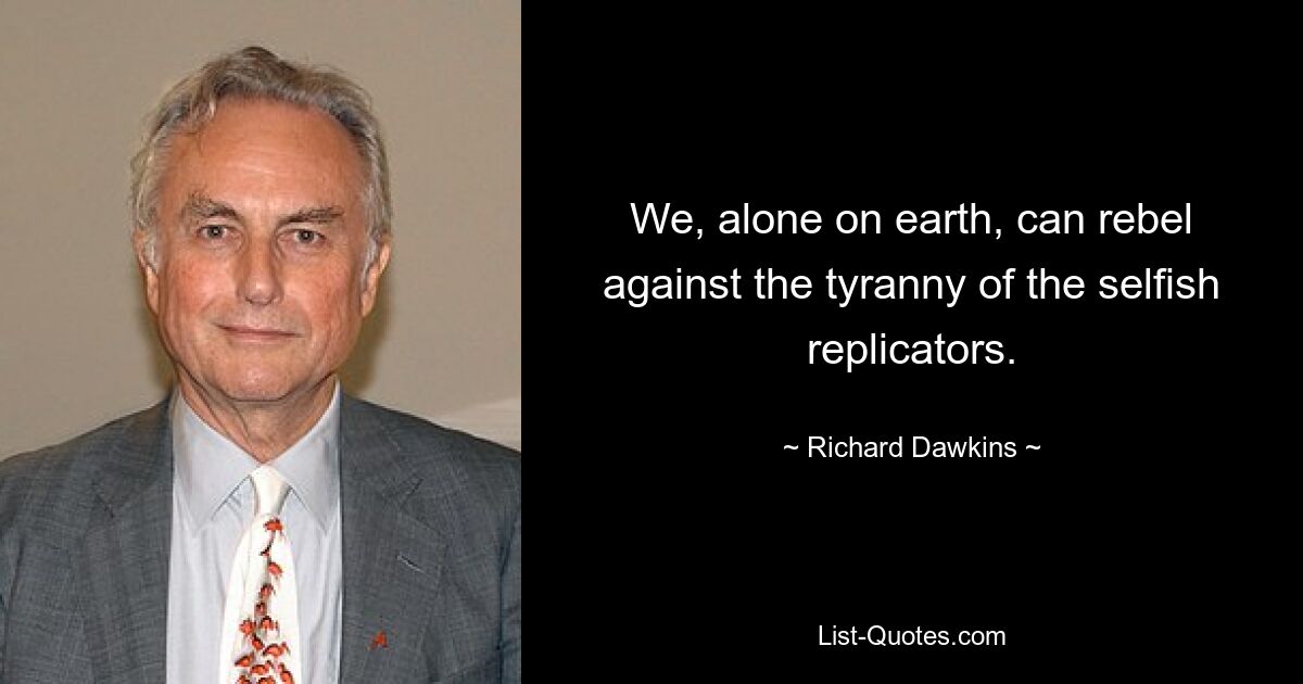 We, alone on earth, can rebel against the tyranny of the selfish replicators. — © Richard Dawkins