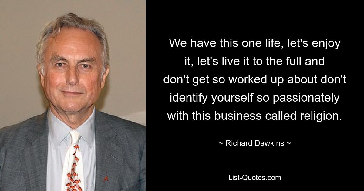 We have this one life, let's enjoy it, let's live it to the full and don't get so worked up about don't identify yourself so passionately with this business called religion. — © Richard Dawkins