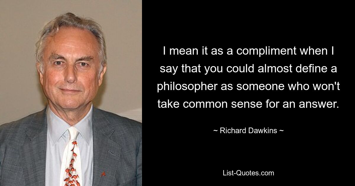 I mean it as a compliment when I say that you could almost define a philosopher as someone who won't take common sense for an answer. — © Richard Dawkins