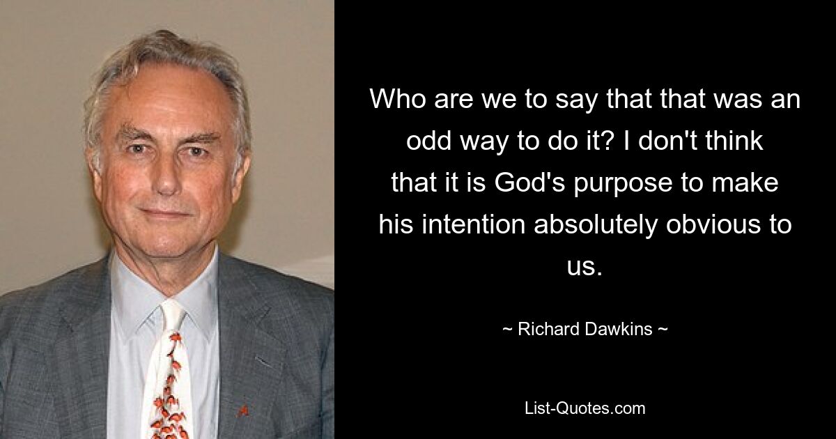 Who are we to say that that was an odd way to do it? I don't think that it is God's purpose to make his intention absolutely obvious to us. — © Richard Dawkins