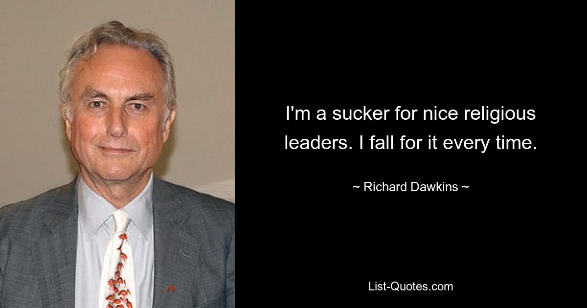 I'm a sucker for nice religious leaders. I fall for it every time. — © Richard Dawkins