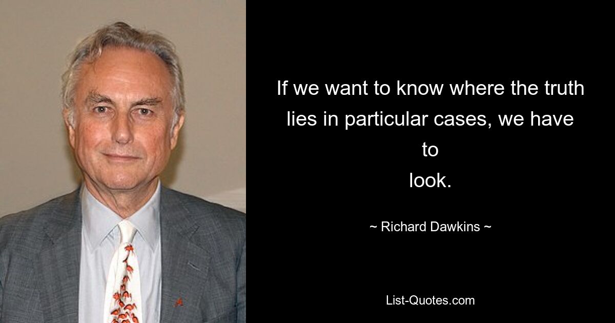 If we want to know where the truth lies in particular cases, we have to
look. — © Richard Dawkins