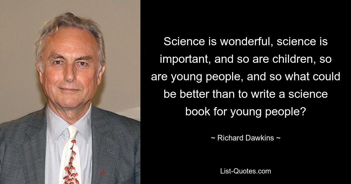 Science is wonderful, science is important, and so are children, so are young people, and so what could be better than to write a science book for young people? — © Richard Dawkins