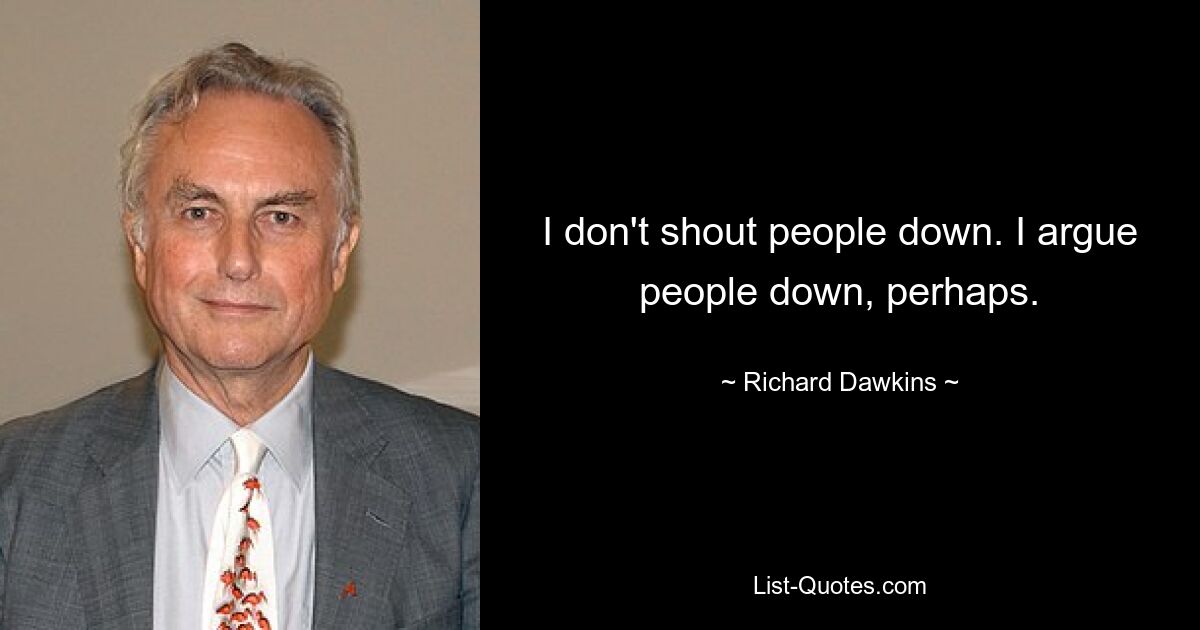 I don't shout people down. I argue people down, perhaps. — © Richard Dawkins