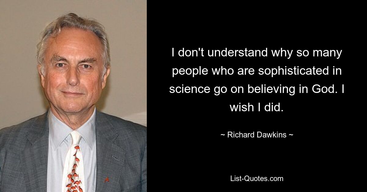 I don't understand why so many people who are sophisticated in science go on believing in God. I wish I did. — © Richard Dawkins