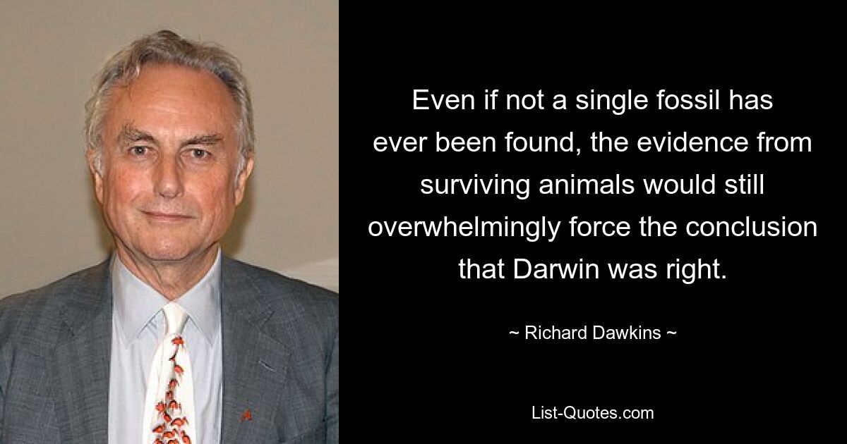 Even if not a single fossil has ever been found, the evidence from surviving animals would still overwhelmingly force the conclusion that Darwin was right. — © Richard Dawkins