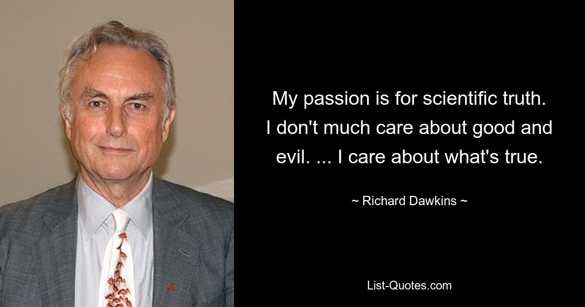 My passion is for scientific truth. I don't much care about good and evil. ... I care about what's true. — © Richard Dawkins