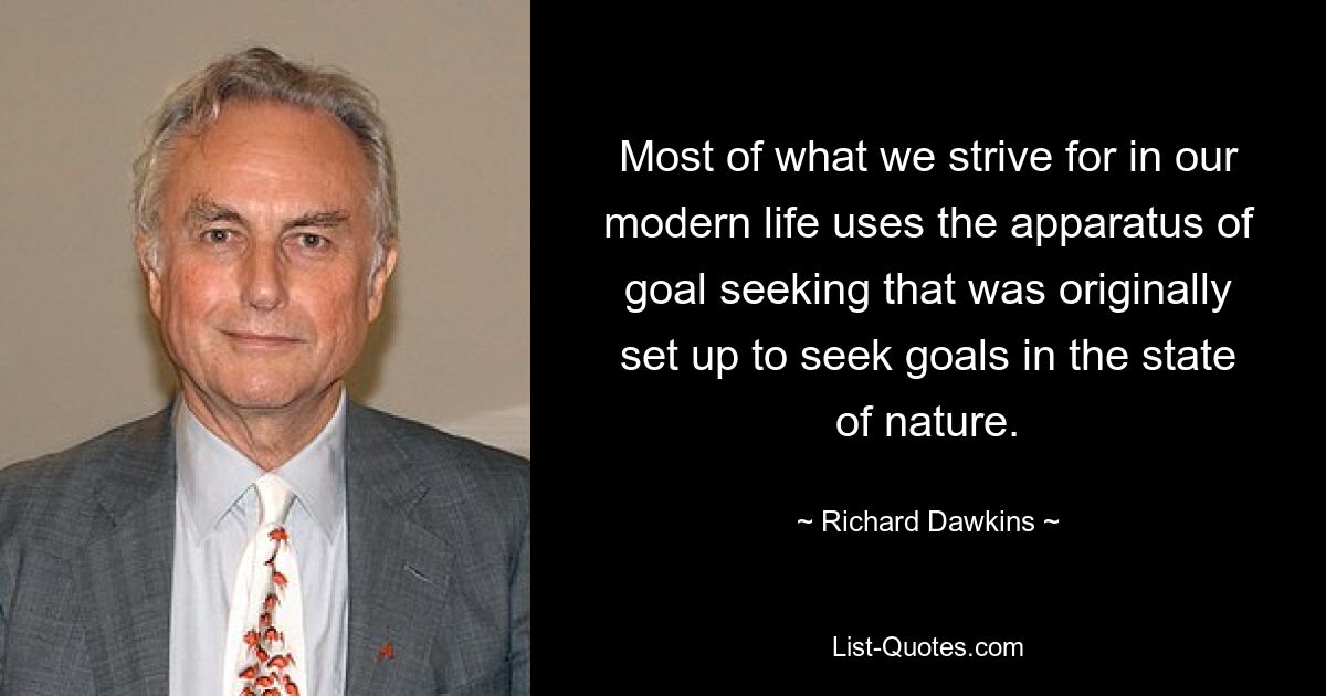 Most of what we strive for in our modern life uses the apparatus of goal seeking that was originally set up to seek goals in the state of nature. — © Richard Dawkins