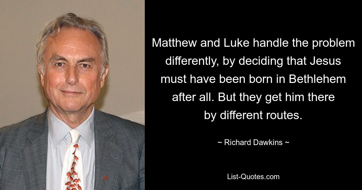 Matthew and Luke handle the problem differently, by deciding that Jesus must have been born in Bethlehem after all. But they get him there by different routes. — © Richard Dawkins