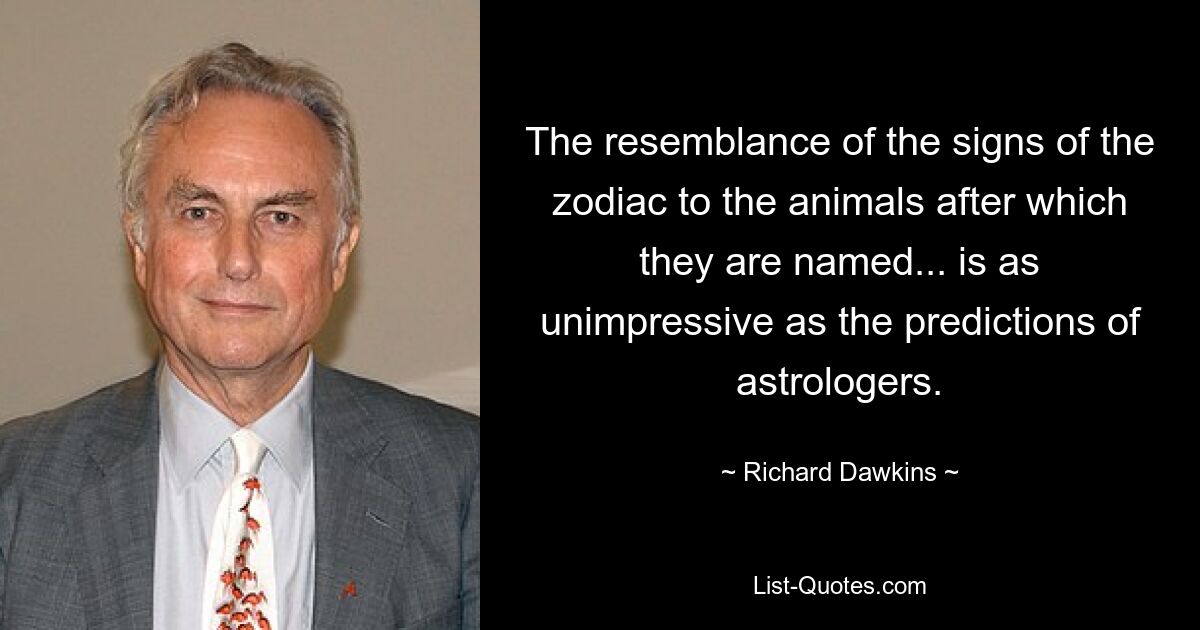 The resemblance of the signs of the zodiac to the animals after which they are named... is as unimpressive as the predictions of astrologers. — © Richard Dawkins