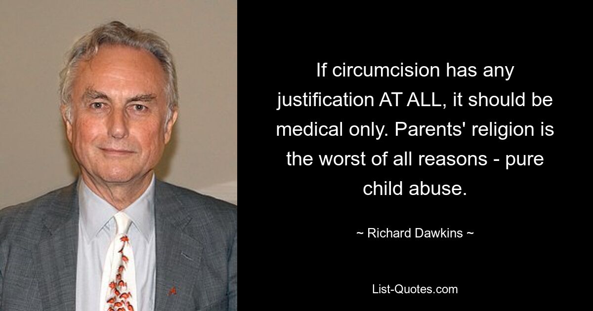 If circumcision has any justification AT ALL, it should be medical only. Parents' religion is the worst of all reasons - pure child abuse. — © Richard Dawkins