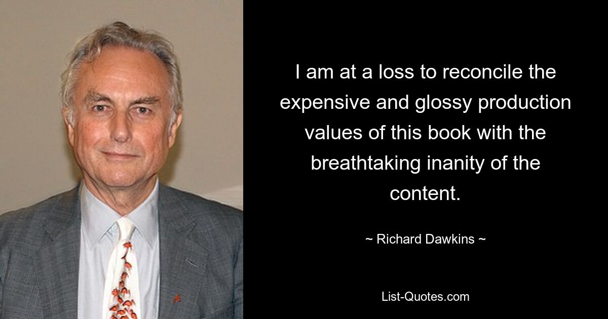 I am at a loss to reconcile the expensive and glossy production values of this book with the breathtaking inanity of the content. — © Richard Dawkins