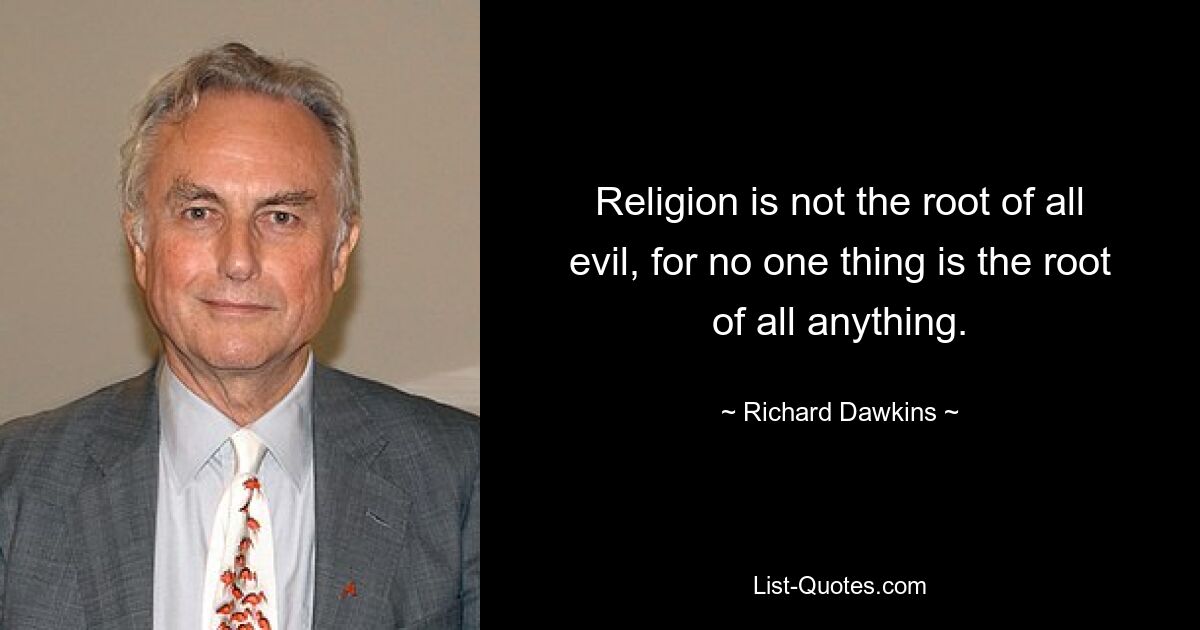 Religion is not the root of all evil, for no one thing is the root of all anything. — © Richard Dawkins